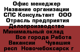 Офис-менеджер › Название организации ­ СПС-Консультант, ООО › Отрасль предприятия ­ Делопроизводство › Минимальный оклад ­ 25 000 - Все города Работа » Вакансии   . Чувашия респ.,Новочебоксарск г.